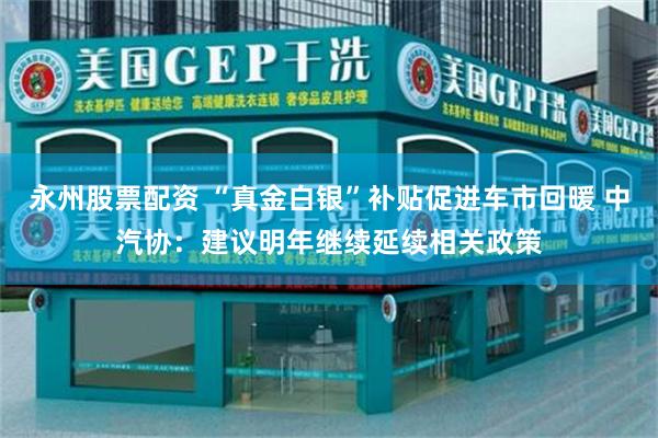 永州股票配资 “真金白银”补贴促进车市回暖 中汽协：建议明年继续延续相关政策