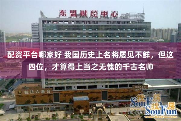 配资平台哪家好 我国历史上名将屡见不鲜，但这四位，才算得上当之无愧的千古名帅