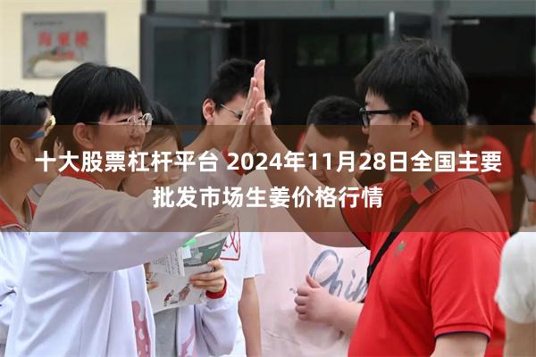 十大股票杠杆平台 2024年11月28日全国主要批发市场生姜价格行情