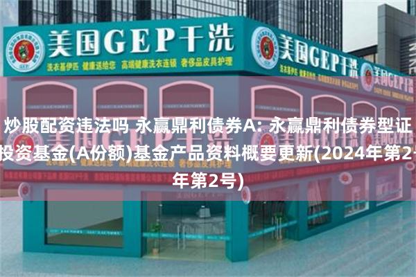 炒股配资违法吗 永赢鼎利债券A: 永赢鼎利债券型证券投资基金(A份额)基金产品资料概要更新(2024年第2号)