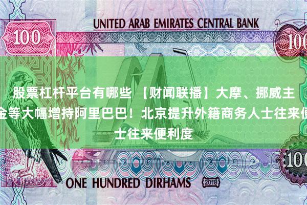 股票杠杆平台有哪些 【财闻联播】大摩、挪威主权基金等大幅增持阿里巴巴！北京提升外籍商务人士往来便利度
