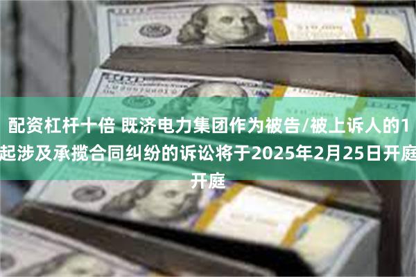 配资杠杆十倍 既济电力集团作为被告/被上诉人的1起涉及承揽合同纠纷的诉讼将于2025年2月25日开庭