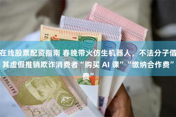 在线股票配资指南 春晚带火仿生机器人，不法分子借其虚假推销欺诈消费者“购买 AI 课”“缴纳合作费”