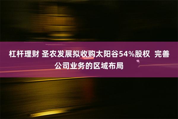 杠杆理财 圣农发展拟收购太阳谷54%股权  完善公司业务的区域布局