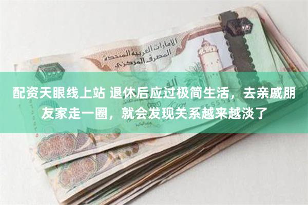 配资天眼线上站 退休后应过极简生活，去亲戚朋友家走一圈，就会发现关系越来越淡了