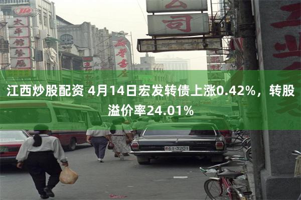 江西炒股配资 4月14日宏发转债上涨0.42%，转股溢价率24.01%