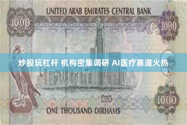 炒股玩杠杆 机构密集调研 AI医疗赛道火热