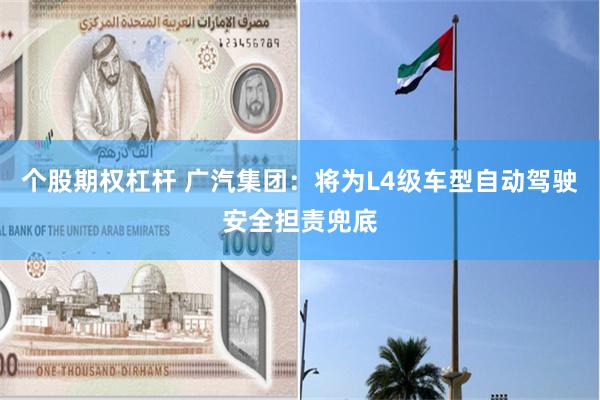 个股期权杠杆 广汽集团：将为L4级车型自动驾驶安全担责兜底