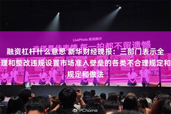 融资杠杆什么意思 新华财经晚报：三部门表示全面清理和整改违规设置市场准入壁垒的各类不合理规定和做法