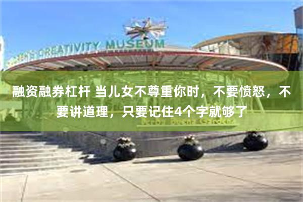 融资融券杠杆 当儿女不尊重你时，不要愤怒，不要讲道理，只要记住4个字就够了