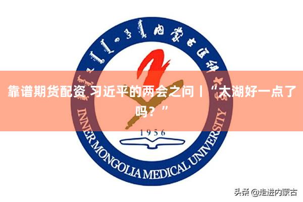 靠谱期货配资 习近平的两会之问丨“太湖好一点了吗？”