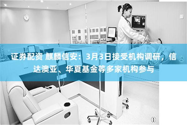 证券配资 麒麟信安：3月3日接受机构调研，信达澳亚、华夏基金等多家机构参与