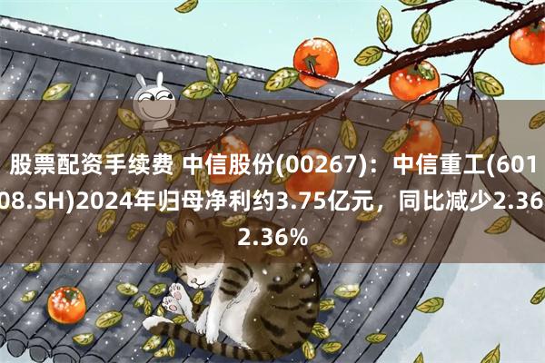 股票配资手续费 中信股份(00267)：中信重工(601608.SH)2024年归母净利约3.75亿元，同比减少2.36%