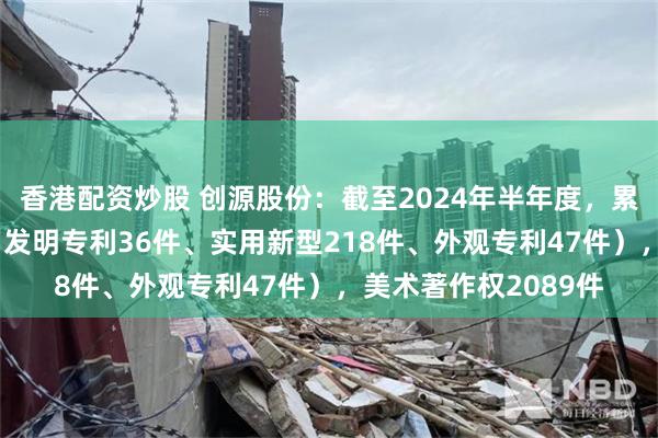 香港配资炒股 创源股份：截至2024年半年度，累计获得专利301件（发明专利36件、实用新型218件、外观专利47件），美术著作权2089件