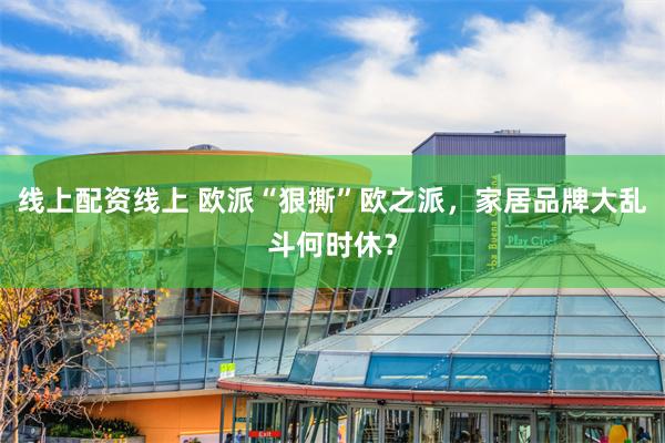 线上配资线上 欧派“狠撕”欧之派，家居品牌大乱斗何时休？