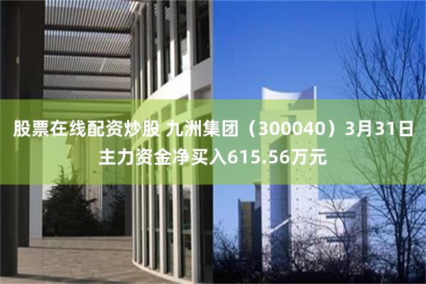 股票在线配资炒股 九洲集团（300040）3月31日主力资金净买入615.56万元
