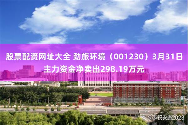 股票配资网址大全 劲旅环境（001230）3月31日主力资金净卖出298.19万元