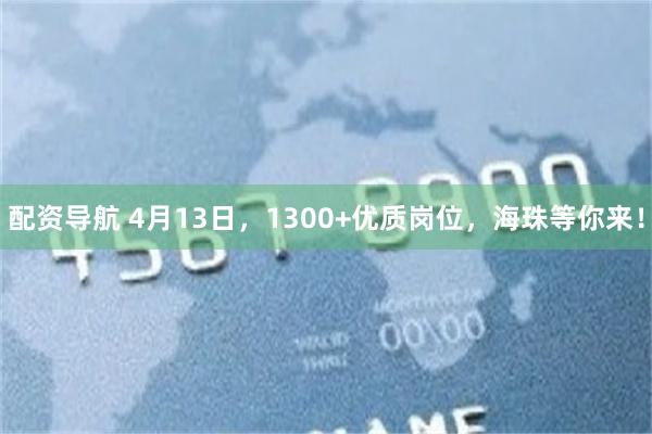 配资导航 4月13日，1300+优质岗位，海珠等你来！