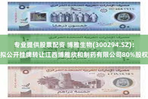 专业提供股票配资 博雅生物(300294.SZ)：拟公开挂牌转让江西博雅欣和制药有限公司80%股权