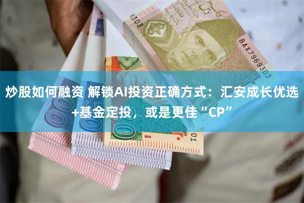 炒股如何融资 解锁AI投资正确方式：汇安成长优选+基金定投，或是更佳“CP”