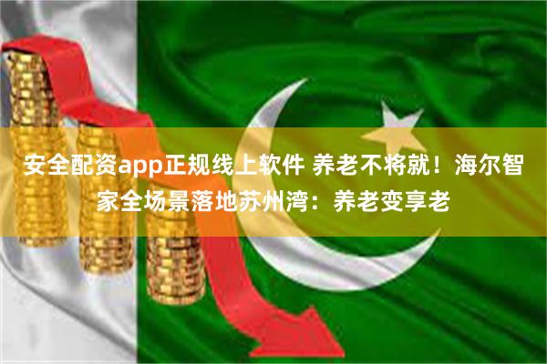 安全配资app正规线上软件 养老不将就！海尔智家全场景落地苏州湾：养老变享老