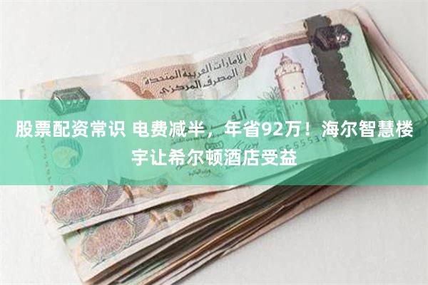 股票配资常识 电费减半，年省92万！海尔智慧楼宇让希尔顿酒店受益