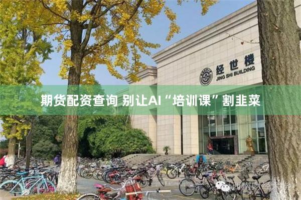 期货配资查询 别让AI“培训课”割韭菜