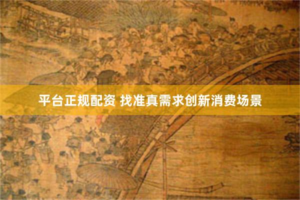 平台正规配资 找准真需求创新消费场景