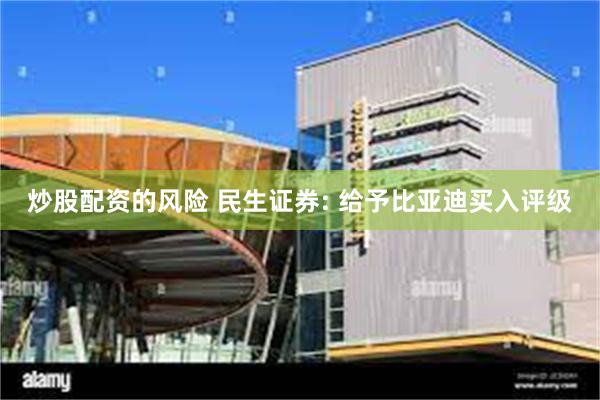 炒股配资的风险 民生证券: 给予比亚迪买入评级