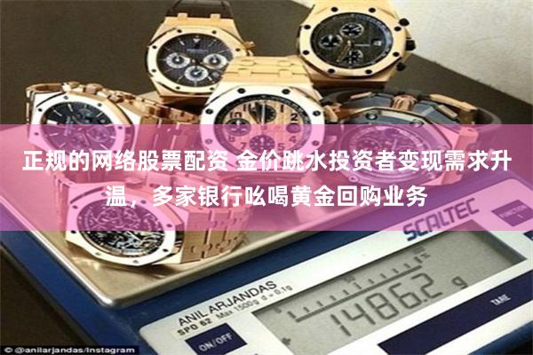 正规的网络股票配资 金价跳水投资者变现需求升温，多家银行吆喝黄金回购业务