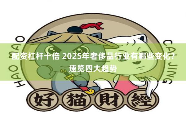 配资杠杆十倍 2025年奢侈品行业有哪些变化？速览四大趋势