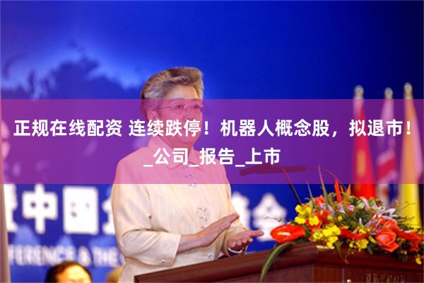 正规在线配资 连续跌停！机器人概念股，拟退市！_公司_报告_上市