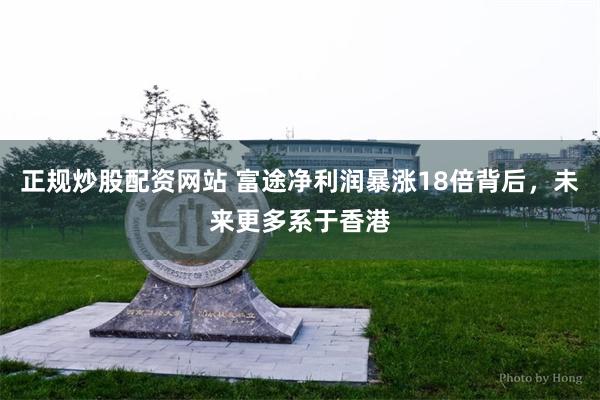 正规炒股配资网站 富途净利润暴涨18倍背后，未来更多系于香港