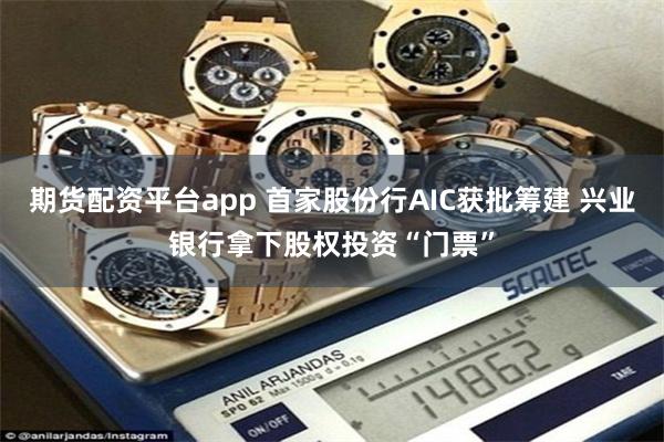 期货配资平台app 首家股份行AIC获批筹建 兴业银行拿下股权投资“门票”