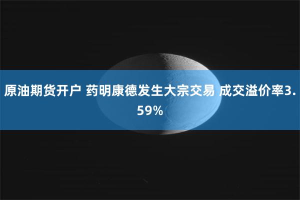 原油期货开户 药明康德发生大宗交易 成交溢价率3.59%