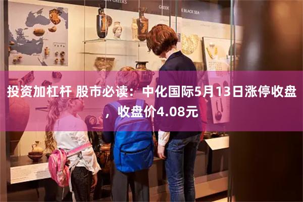 投资加杠杆 股市必读：中化国际5月13日涨停收盘，收盘价4.08元