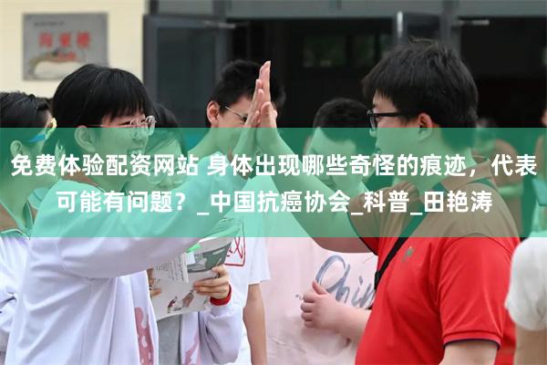 免费体验配资网站 身体出现哪些奇怪的痕迹，代表可能有问题？_中国抗癌协会_科普_田艳涛