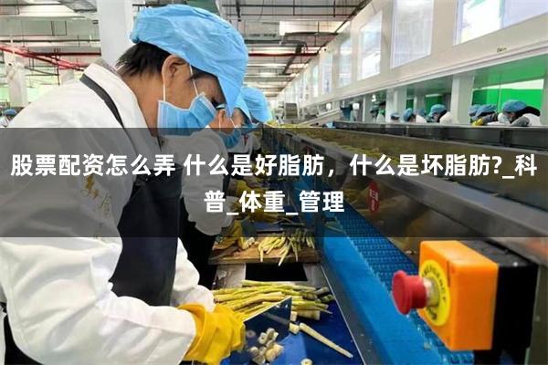 股票配资怎么弄 什么是好脂肪,什么是坏脂肪?_科普_体重_管理