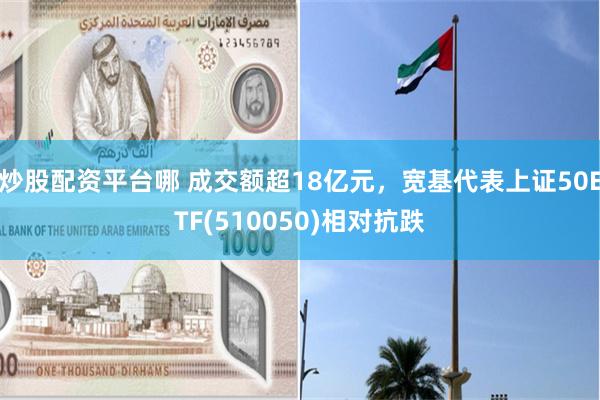 炒股配资平台哪 成交额超18亿元，宽基代表上证50ETF(510050)相对抗跌