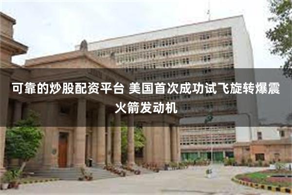可靠的炒股配资平台 美国首次成功试飞旋转爆震火箭发动机