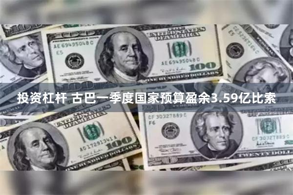 投资杠杆 古巴一季度国家预算盈余3.59亿比索