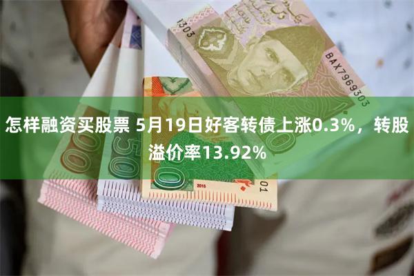 怎样融资买股票 5月19日好客转债上涨0.3%，转股溢价率13.92%