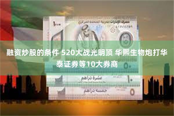 融资炒股的条件 520大战光明顶 华熙生物炮打华泰证券等10大券商