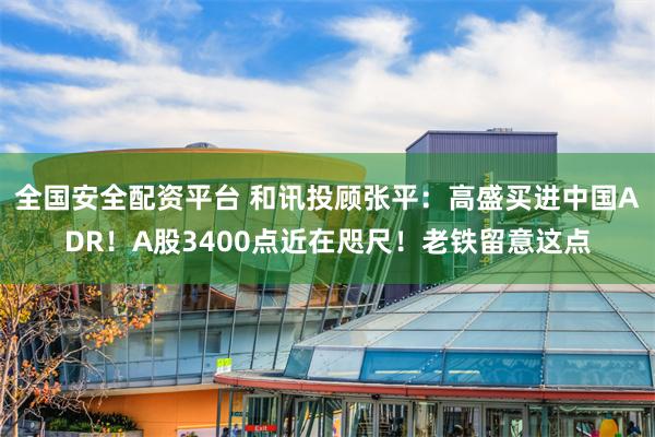 全国安全配资平台 和讯投顾张平：高盛买进中国ADR！A股3400点近在咫尺！老铁留意这点