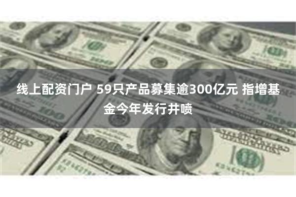 线上配资门户 59只产品募集逾300亿元 指增基金今年发行井喷