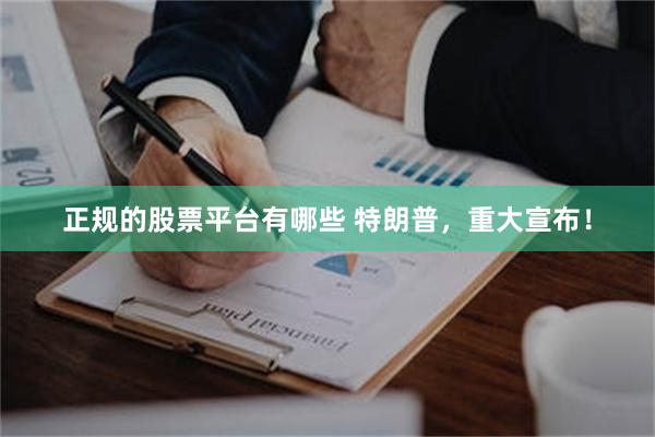 正规的股票平台有哪些 特朗普，重大宣布！