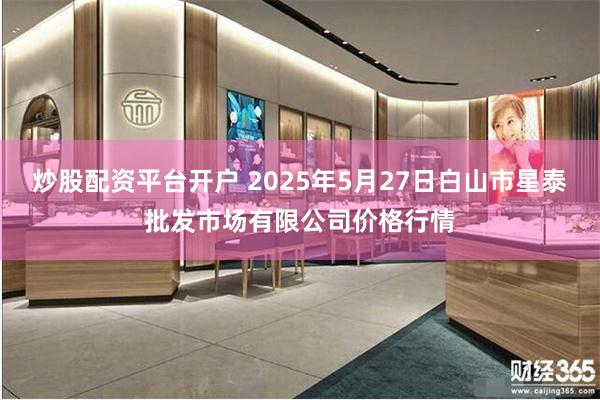 炒股配资平台开户 2025年5月27日白山市星泰批发市场有限公司价格行情