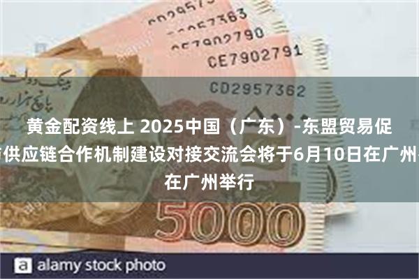 黄金配资线上 2025中国（广东）-东盟贸易促进与供应链合作机制建设对接交流会将于6月10日在广州举行