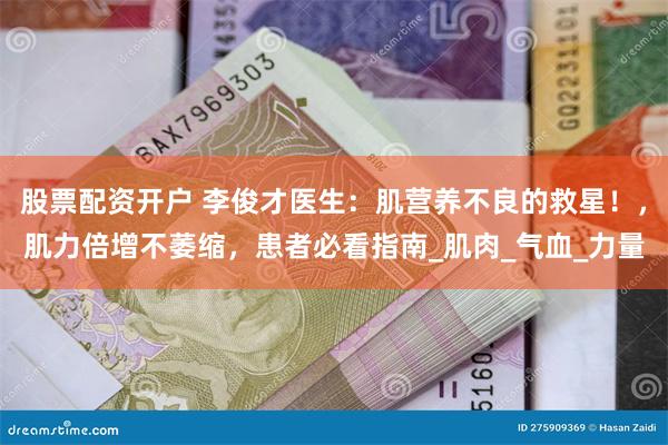 股票配资开户 李俊才医生：肌营养不良的救星！，肌力倍增不萎缩，患者必看指南_肌肉_气血_力量