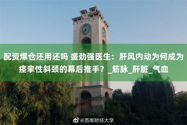配资爆仓还用还吗 盛劲强医生：肝风内动为何成为痉挛性斜颈的幕后推手？_筋脉_肝脏_气血